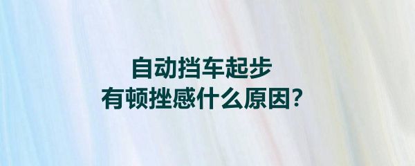 升挡顿挫的原因和处理方法？自动挡车升档时顿挫感