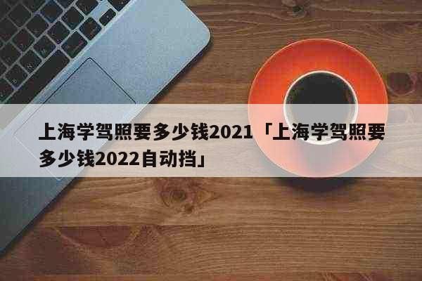 2021考自动挡驾照费用多少？上海哪里学自动挡