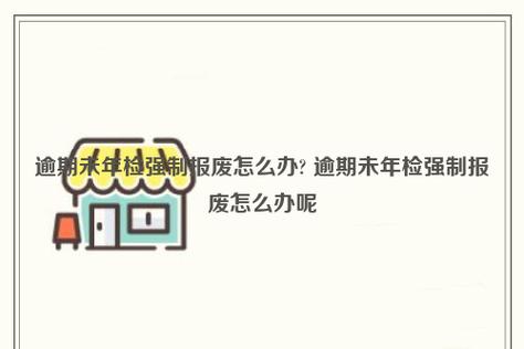 车辆逾期未年检强制报废（车辆逾期未年检强制报废找关系能补救吗）-图1